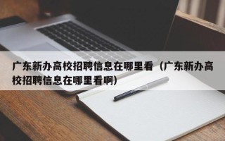 广东新办高校招聘信息在哪里看（广东新办高校招聘信息在哪里看啊）