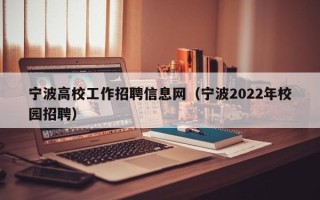 宁波高校工作招聘信息网（宁波2022年校园招聘）