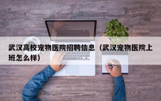 武汉高校宠物医院招聘信息（武汉宠物医院上班怎么样）