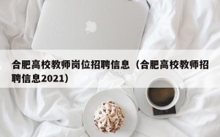 合肥高校教师岗位招聘信息（合肥高校教师招聘信息2021）
