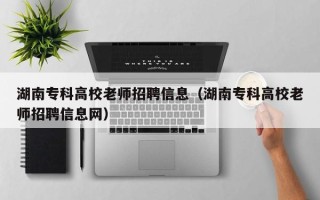 湖南专科高校老师招聘信息（湖南专科高校老师招聘信息网）