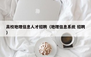 高校地理信息人才招聘（地理信息系统 招聘）