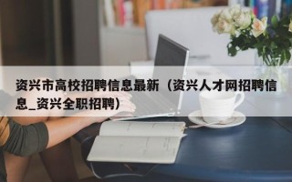 资兴市高校招聘信息最新（资兴人才网招聘信息_资兴全职招聘）