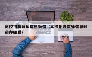 高校招聘教师信息频道（高校招聘教师信息频道在哪看）