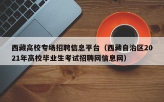 西藏高校专场招聘信息平台（西藏自治区2021年高校毕业生考试招聘网信息网）