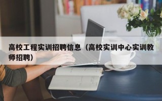 高校工程实训招聘信息（高校实训中心实训教师招聘）
