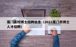 厦门高校博士招聘信息（2021厦门市博士人才招聘）