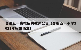 合肥五一高校招聘教师公告（合肥五一小学2021年招生简章）