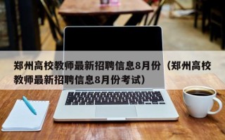 郑州高校教师最新招聘信息8月份（郑州高校教师最新招聘信息8月份考试）