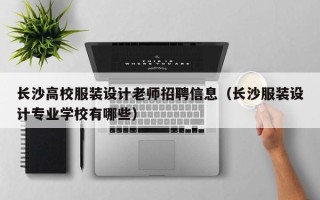 长沙高校服装设计老师招聘信息（长沙服装设计专业学校有哪些）