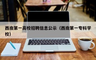 西南第一高校招聘信息公示（西南第一专科学校）