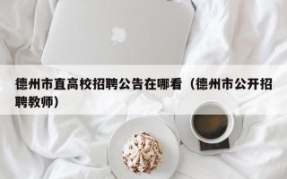 德州市直高校招聘公告在哪看（德州市公开招聘教师）