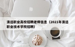清远职业高校招聘老师信息（2021年清远职业技术学院招聘）