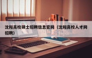 沈阳高校硕士招聘信息官网（沈阳高校人才网招聘）