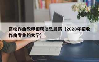 高校作曲教师招聘信息最新（2020年招收作曲专业的大学）