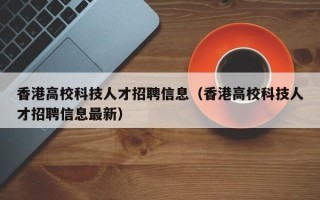 香港高校科技人才招聘信息（香港高校科技人才招聘信息最新）