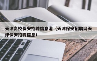 天津高校保安招聘信息港（天津保安招聘网天津保安招聘信息）