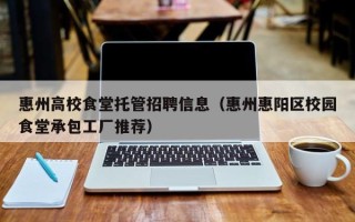 惠州高校食堂托管招聘信息（惠州惠阳区校园食堂承包工厂推荐）