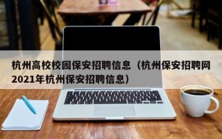 杭州高校校园保安招聘信息（杭州保安招聘网2021年杭州保安招聘信息）