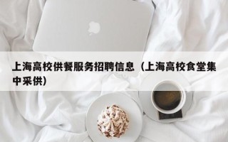 上海高校供餐服务招聘信息（上海高校食堂集中采供）