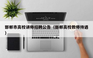 邯郸市高校讲师招聘公告（邯郸高校教师待遇）
