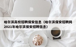 哈尔滨高校招聘保安信息（哈尔滨保安招聘网2021年哈尔滨保安招聘信息）