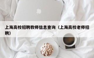 上海高校招聘教师信息查询（上海高校老师招聘）