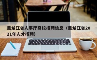 黑龙江省人事厅高校招聘信息（黑龙江省2021年人才招聘）