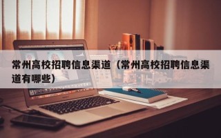 常州高校招聘信息渠道（常州高校招聘信息渠道有哪些）