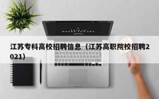 江苏专科高校招聘信息（江苏高职院校招聘2021）