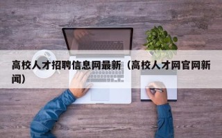 高校人才招聘信息网最新（高校人才网官网新闻）