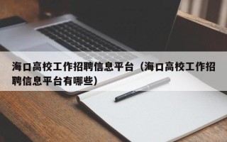 海口高校工作招聘信息平台（海口高校工作招聘信息平台有哪些）