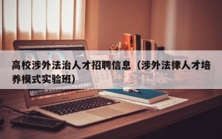 高校涉外法治人才招聘信息（涉外法律人才培养模式实验班）