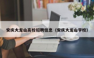 安庆大龙山高校招聘信息（安庆大龙山学校）