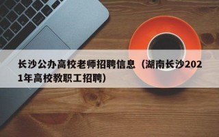 长沙公办高校老师招聘信息（湖南长沙2021年高校教职工招聘）