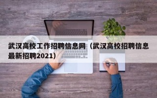 武汉高校工作招聘信息网（武汉高校招聘信息最新招聘2021）