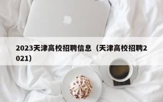 2023天津高校招聘信息（天津高校招聘2021）