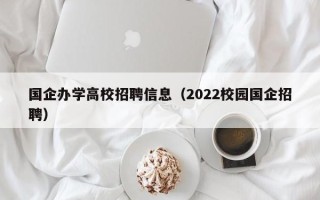 国企办学高校招聘信息（2022校园国企招聘）