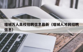 增城万人高校招聘信息最新（增城人才网招聘信息）