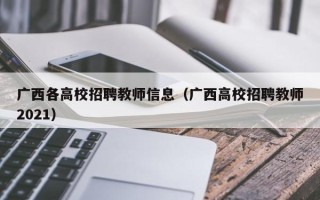 广西各高校招聘教师信息（广西高校招聘教师2021）