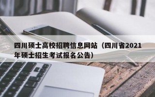 四川硕士高校招聘信息网站（四川省2021年硕士招生考试报名公告）