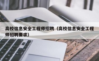 高校信息安全工程师招聘（高校信息安全工程师招聘要求）