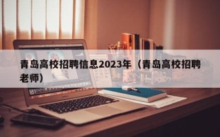 青岛高校招聘信息2023年（青岛高校招聘老师）