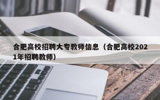 合肥高校招聘大专教师信息（合肥高校2021年招聘教师）