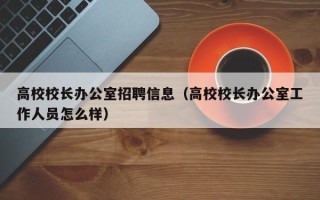 高校校长办公室招聘信息（高校校长办公室工作人员怎么样）