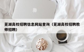 芜湖高校招聘信息网站查询（芜湖高校招聘教师招聘）