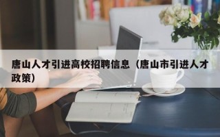 唐山人才引进高校招聘信息（唐山市引进人才政策）