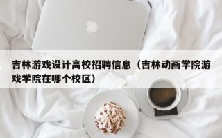 吉林游戏设计高校招聘信息（吉林动画学院游戏学院在哪个校区）