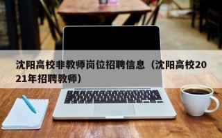 沈阳高校非教师岗位招聘信息（沈阳高校2021年招聘教师）