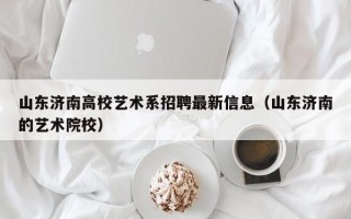山东济南高校艺术系招聘最新信息（山东济南的艺术院校）